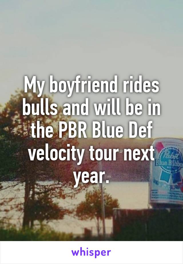 My boyfriend rides bulls and will be in the PBR Blue Def velocity tour next year.