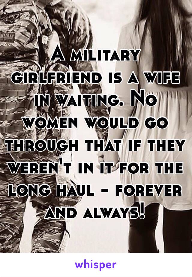 A military girlfriend is a wife in waiting. No women would go through that if they weren't in it for the long haul - forever and always!