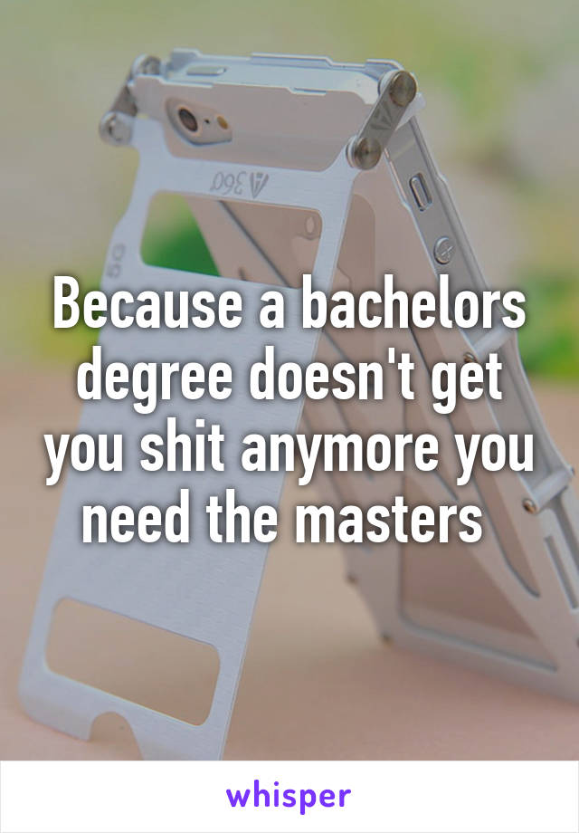 Because a bachelors degree doesn't get you shit anymore you need the masters 