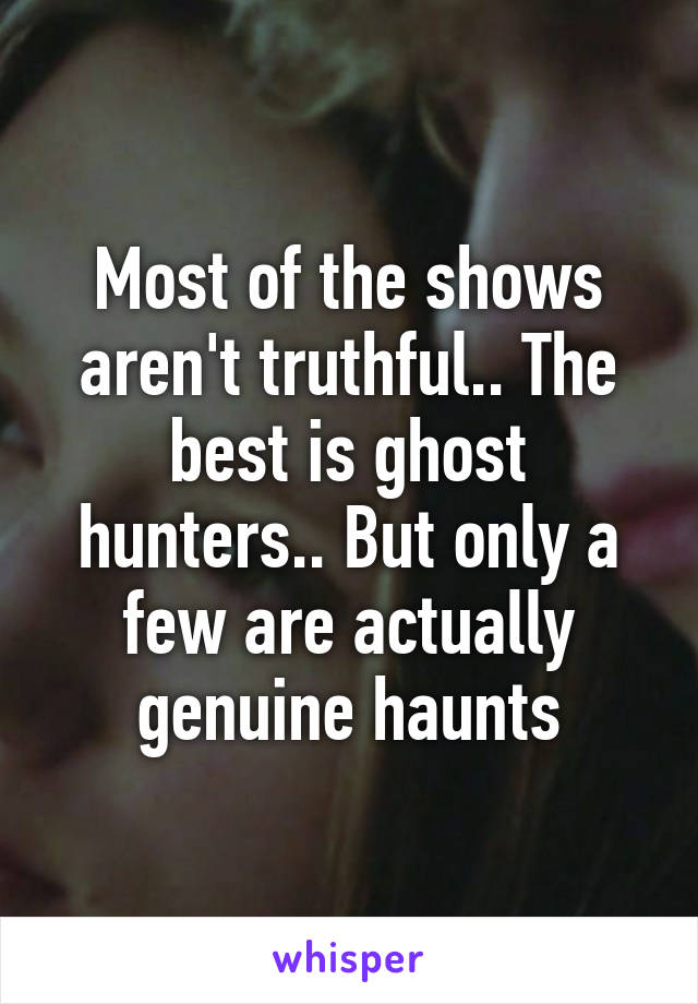 Most of the shows aren't truthful.. The best is ghost hunters.. But only a few are actually genuine haunts