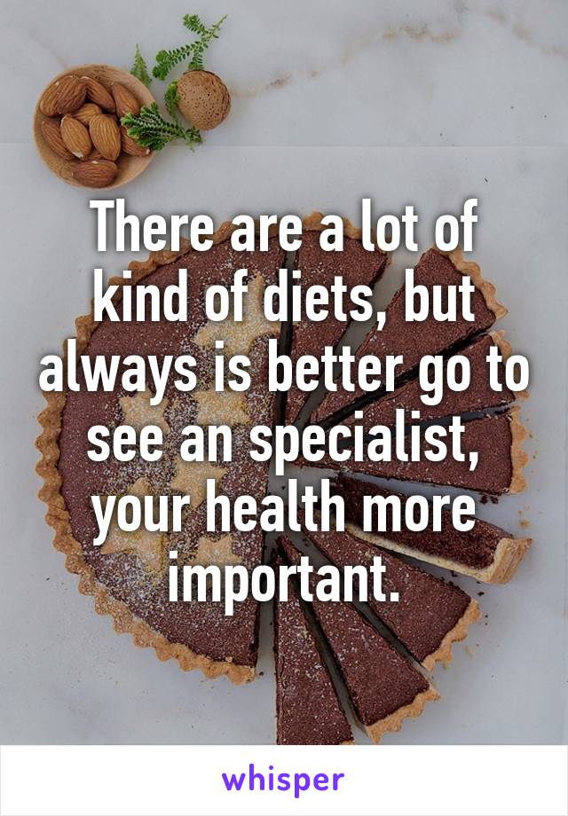 There are a lot of kind of diets, but always is better go to see an specialist, your health more important.