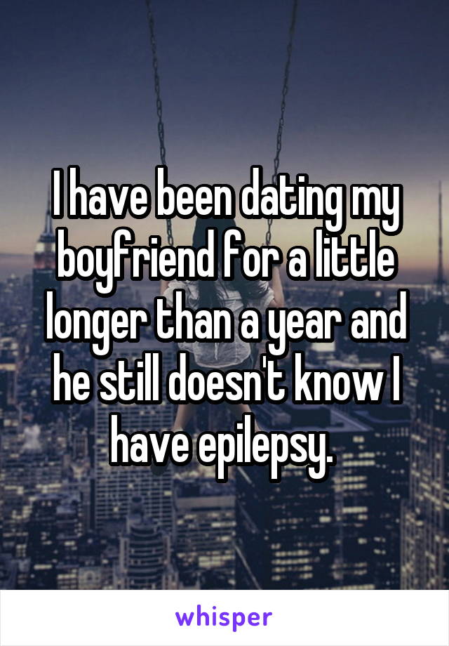 I have been dating my boyfriend for a little longer than a year and he still doesn't know I have epilepsy. 