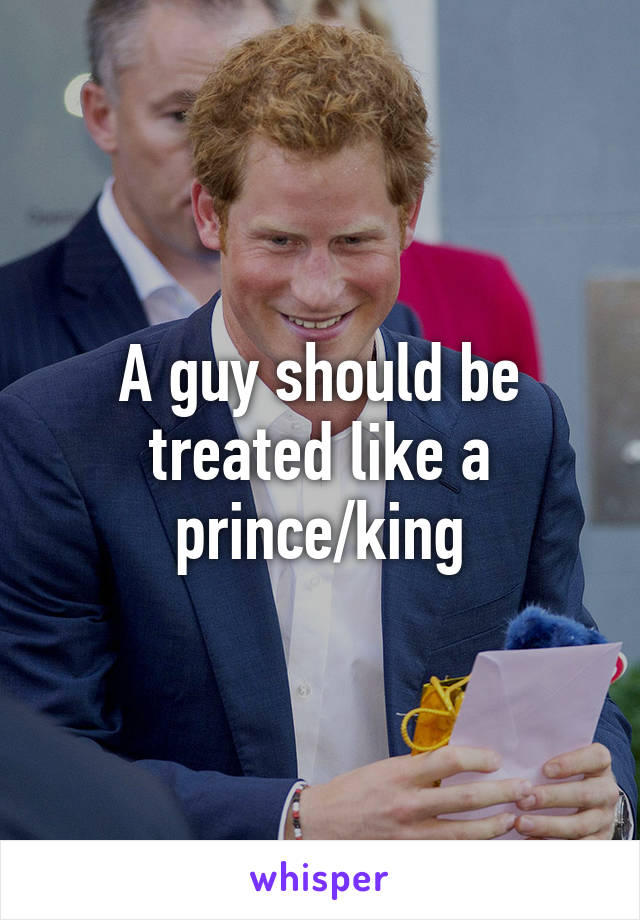 A guy should be treated like a prince/king