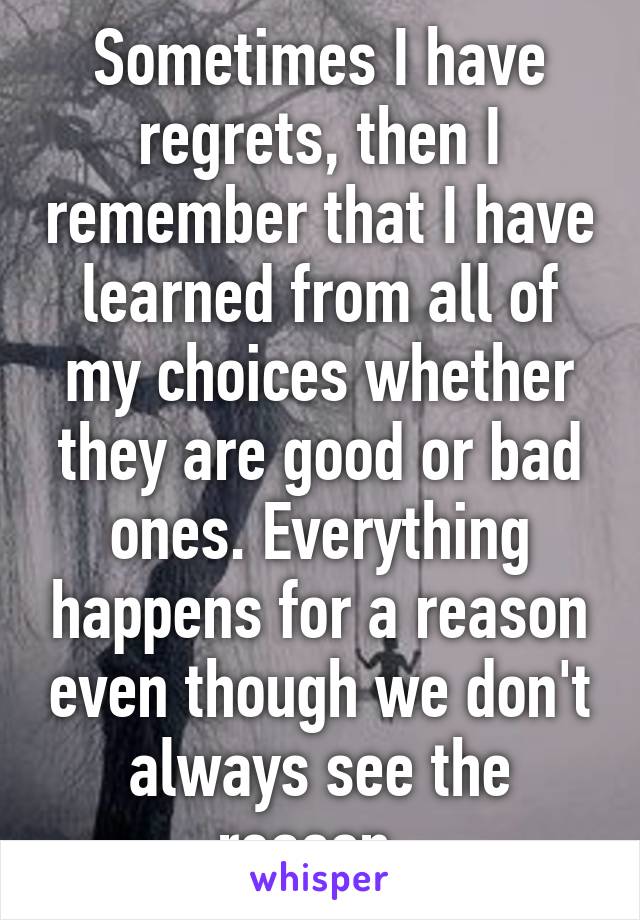 Sometimes I have regrets, then I remember that I have learned from all of my choices whether they are good or bad ones. Everything happens for a reason even though we don't always see the reason. 