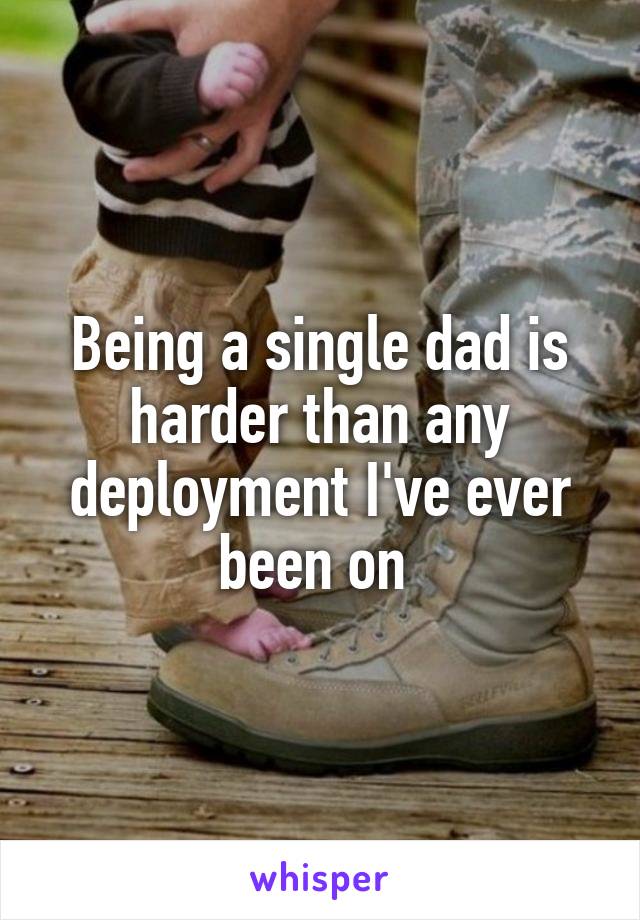 Being a single dad is harder than any deployment I've ever been on 