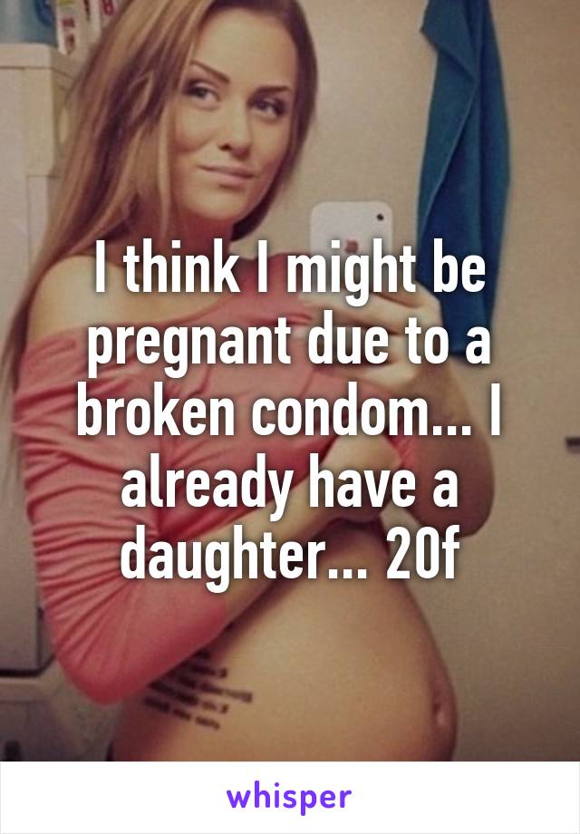 I think I might be pregnant due to a broken condom... I already have a daughter... 20f