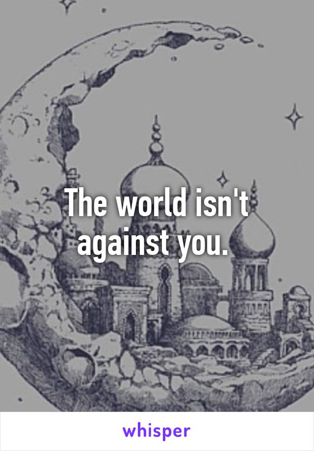 The world isn't against you. 