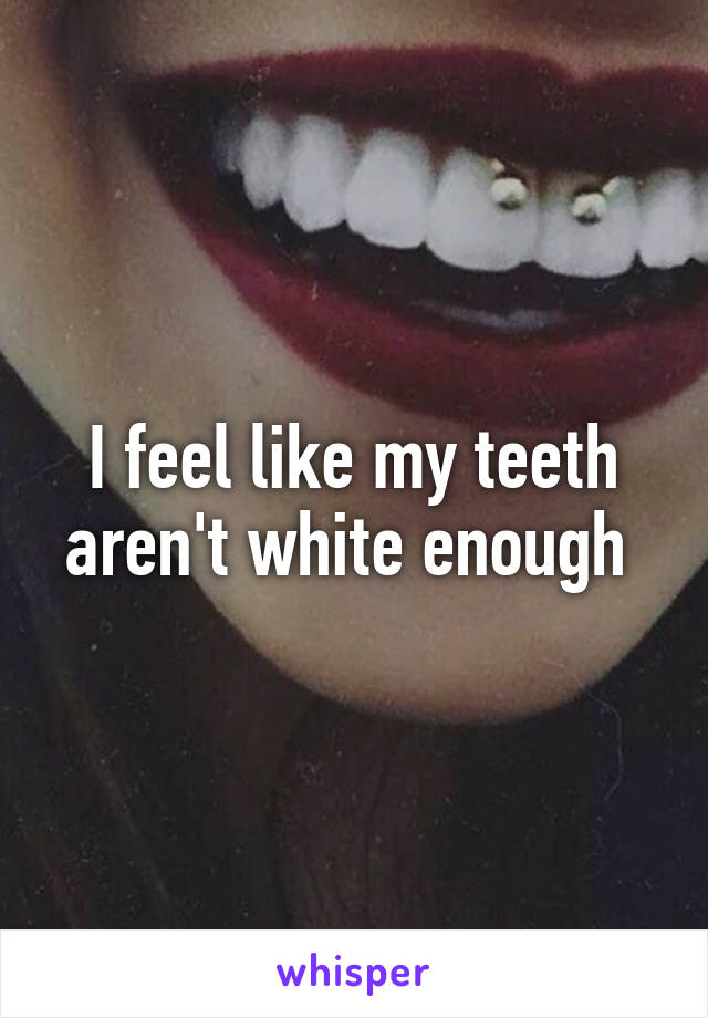 I feel like my teeth aren't white enough 