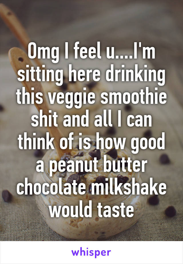 Omg I feel u....I'm sitting here drinking this veggie smoothie shit and all I can think of is how good a peanut butter chocolate milkshake would taste