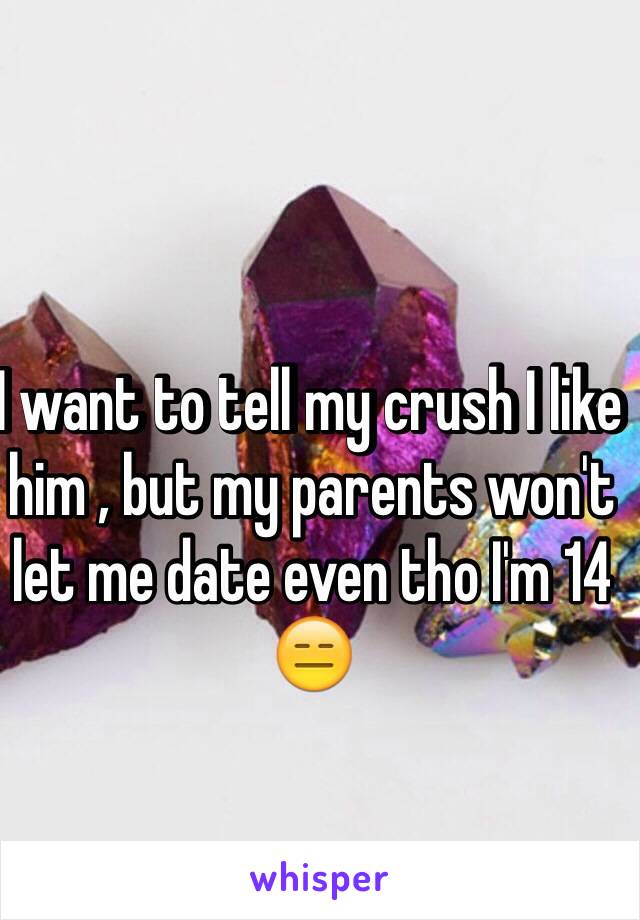 I want to tell my crush I like him , but my parents won't let me date even tho I'm 14 
😑