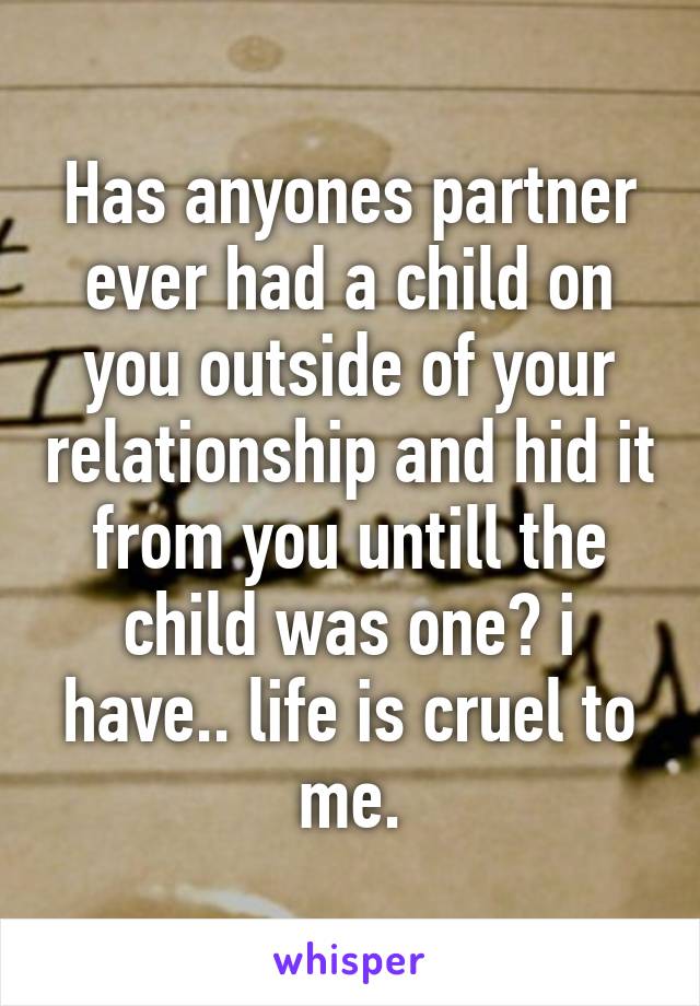 Has anyones partner ever had a child on you outside of your relationship and hid it from you untill the child was one? i have.. life is cruel to me.