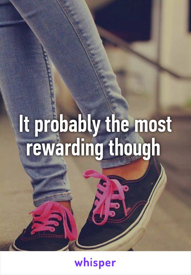 It probably the most rewarding though 