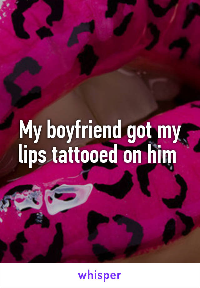 My boyfriend got my lips tattooed on him 