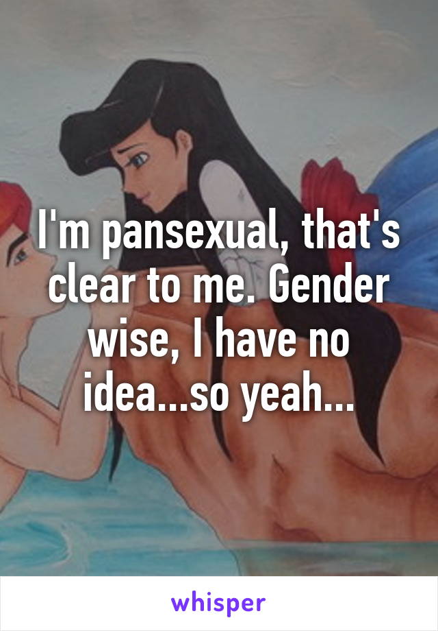 I'm pansexual, that's clear to me. Gender wise, I have no idea...so yeah...