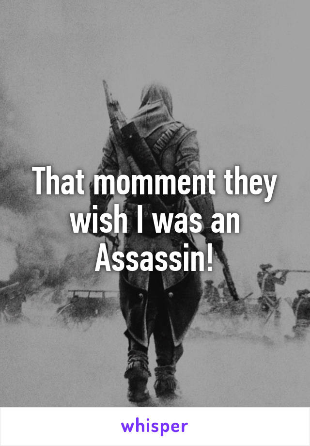 That momment they wish I was an Assassin!