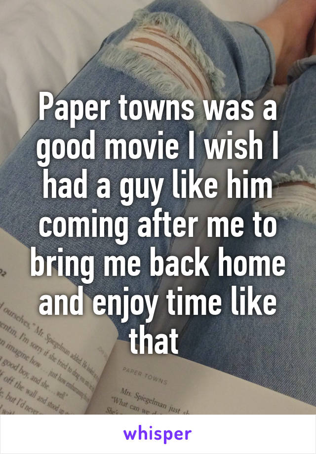 Paper towns was a good movie I wish I had a guy like him coming after me to bring me back home and enjoy time like that 