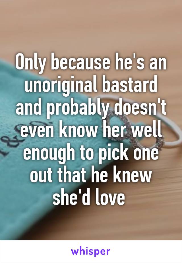 Only because he's an unoriginal bastard and probably doesn't even know her well enough to pick one out that he knew she'd love 