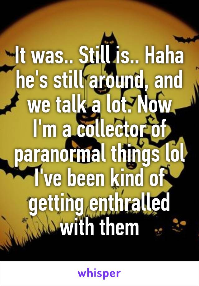 It was.. Still is.. Haha he's still around, and we talk a lot. Now I'm a collector of paranormal things lol I've been kind of getting enthralled with them