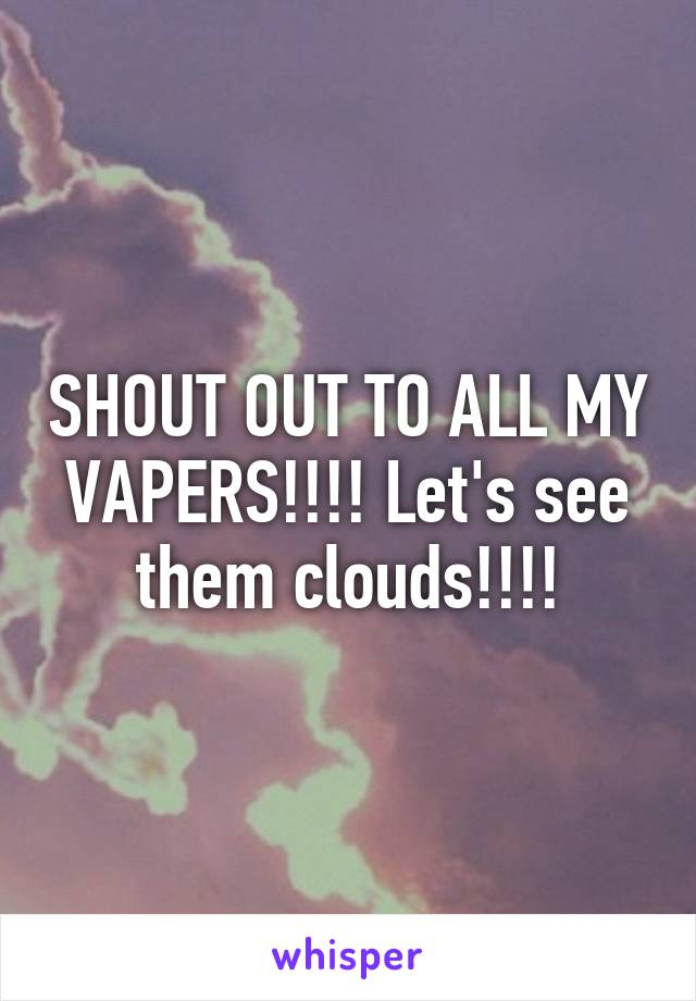 SHOUT OUT TO ALL MY VAPERS!!!! Let's see them clouds!!!!