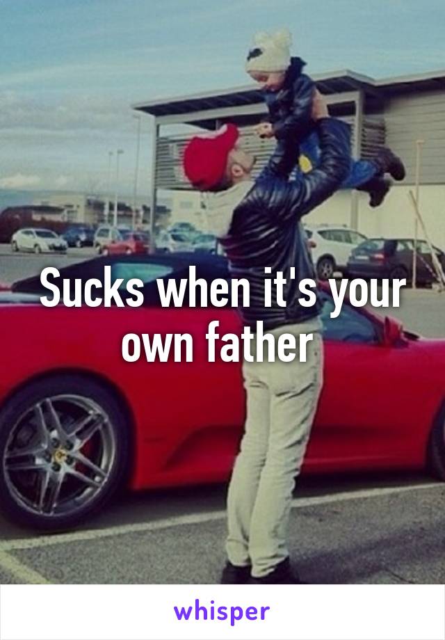 Sucks when it's your own father 