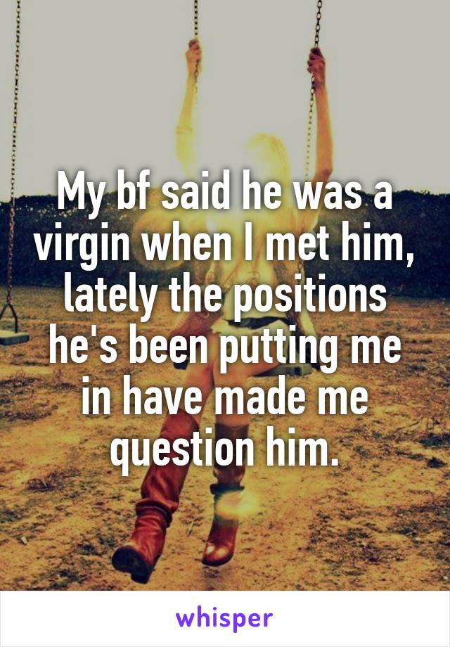 My bf said he was a virgin when I met him, lately the positions he's been putting me in have made me question him.