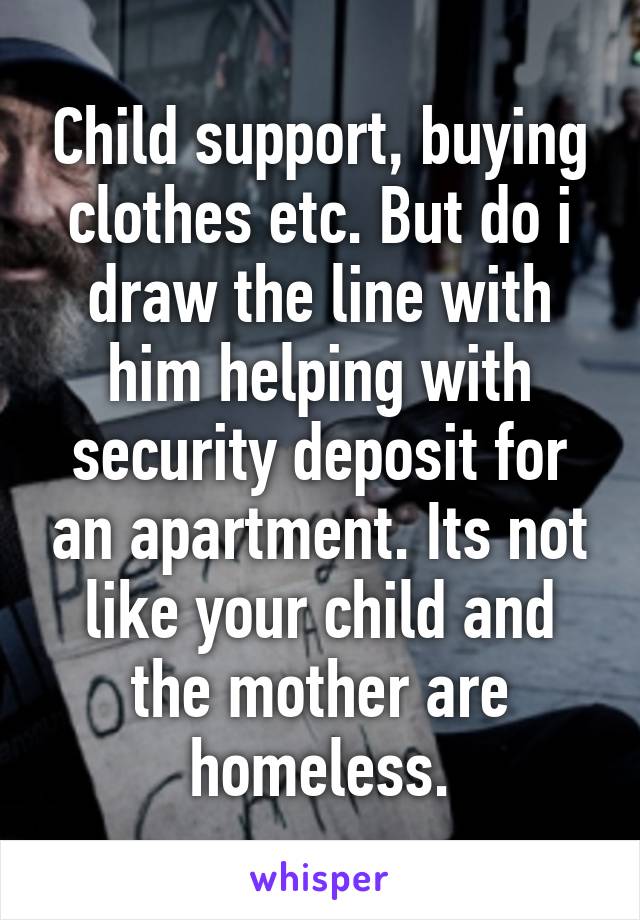 Child support, buying clothes etc. But do i draw the line with him helping with security deposit for an apartment. Its not like your child and the mother are homeless.