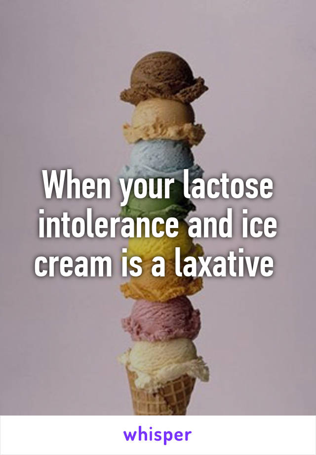 When your lactose intolerance and ice cream is a laxative 