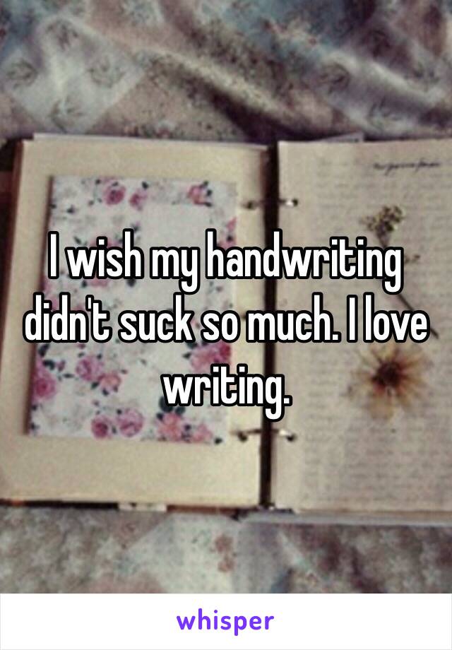 I wish my handwriting didn't suck so much. I love writing.