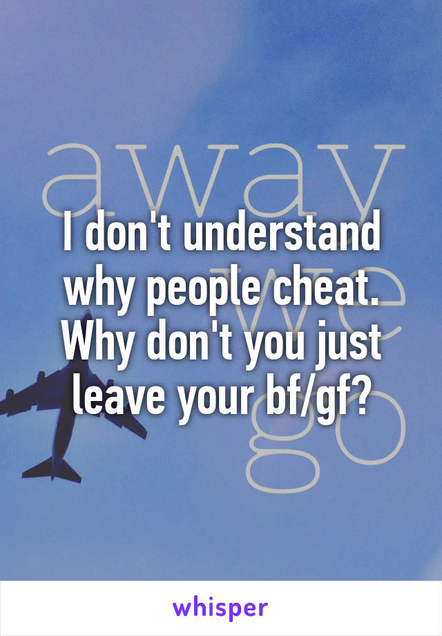 I don't understand why people cheat. Why don't you just leave your bf/gf?