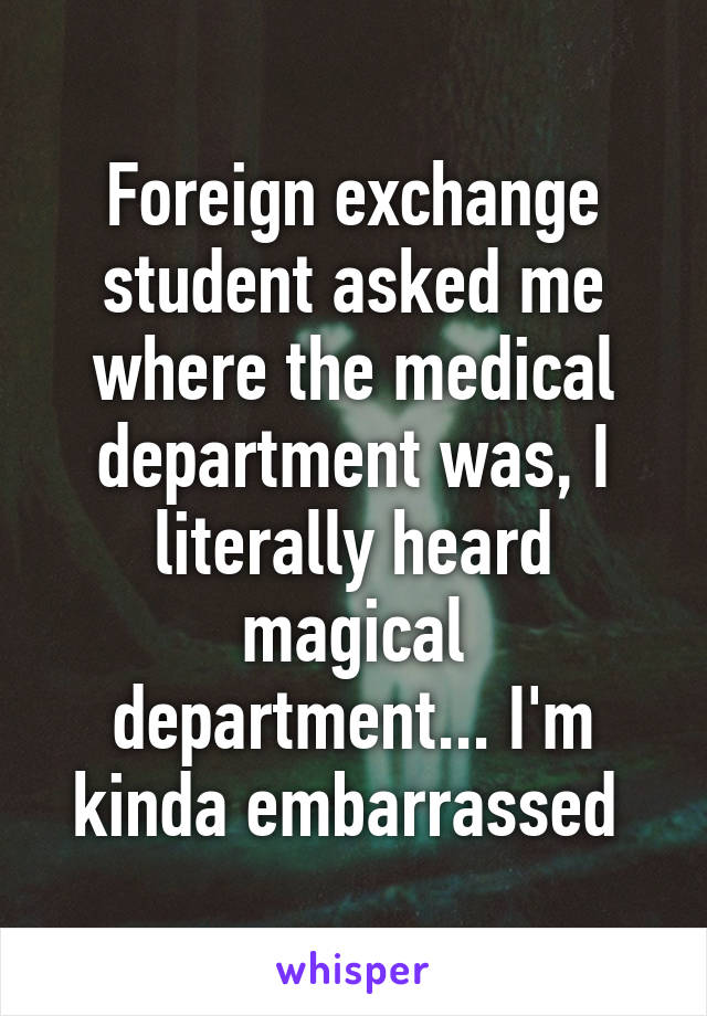 Foreign exchange student asked me where the medical department was, I literally heard magical department... I'm kinda embarrassed 