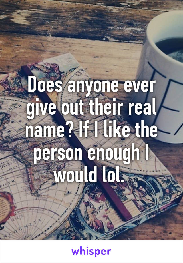 Does anyone ever give out their real name? If I like the person enough I would lol. 