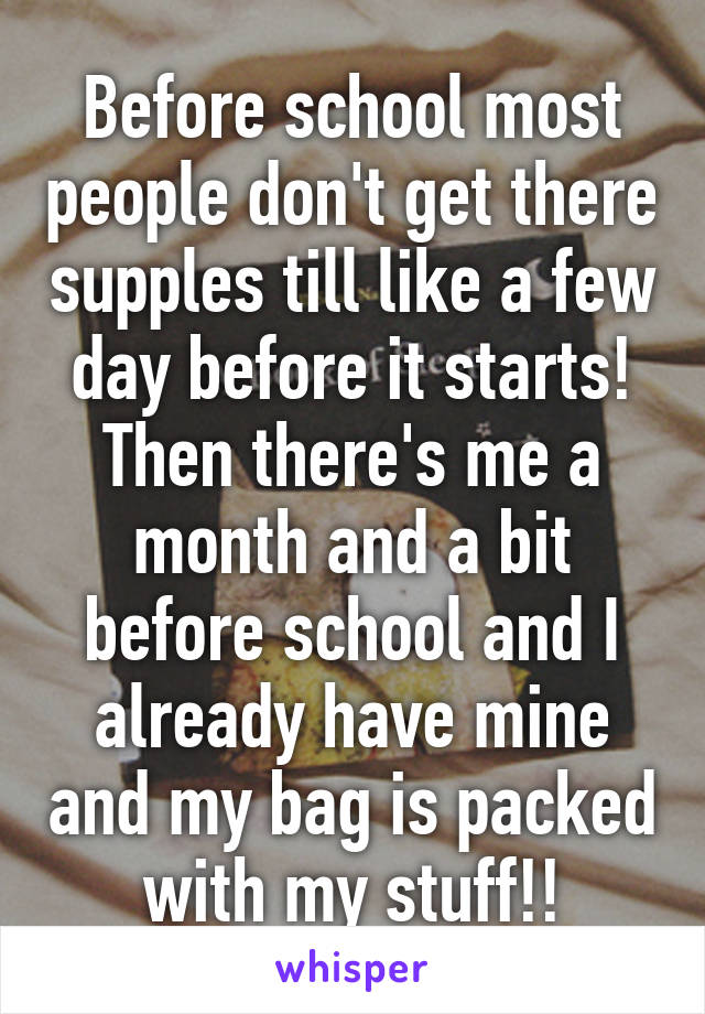 Before school most people don't get there supples till like a few day before it starts! Then there's me a month and a bit before school and I already have mine and my bag is packed with my stuff!!