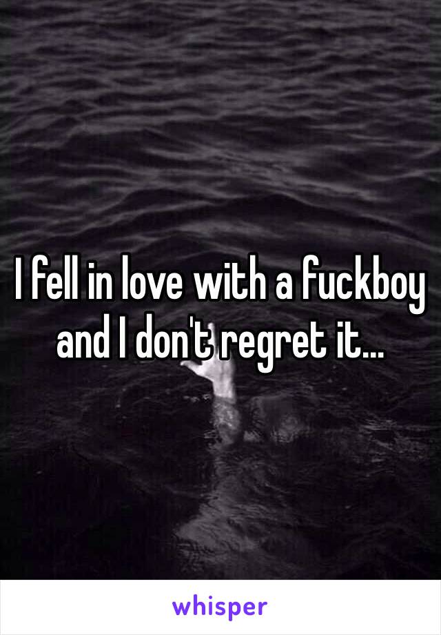 I fell in love with a fuckboy and I don't regret it... 