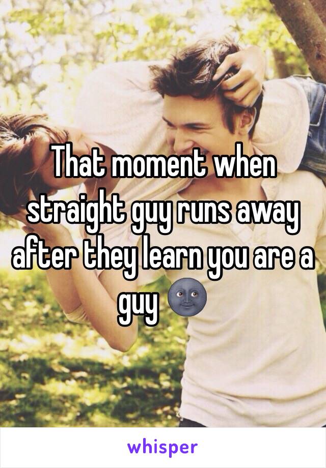 That moment when straight guy runs away after they learn you are a guy 🌚