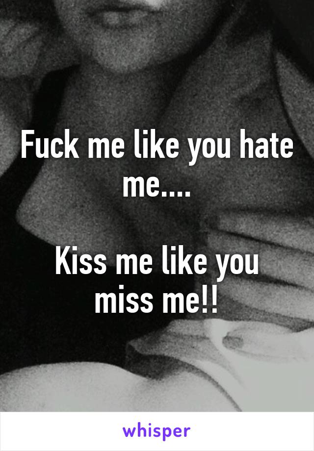 Fuck me like you hate me....

Kiss me like you miss me!!