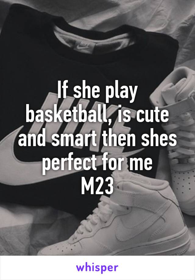 If she play basketball, is cute and smart then shes perfect for me
M23