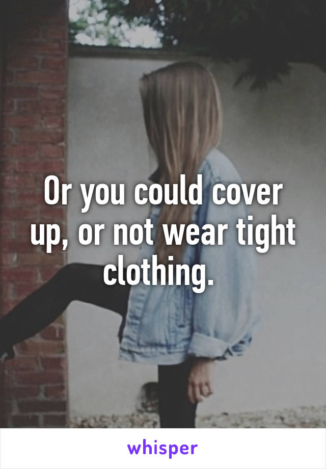 Or you could cover up, or not wear tight clothing. 