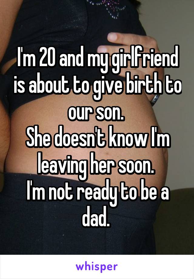 I'm 20 and my girlfriend is about to give birth to our son. 
She doesn't know I'm leaving her soon. 
I'm not ready to be a dad. 