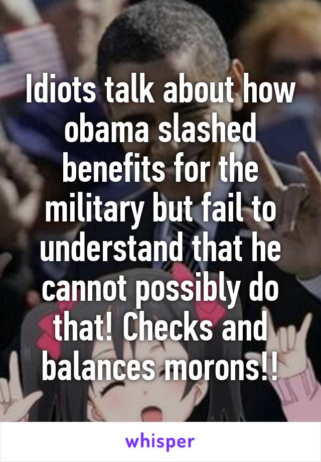 Idiots talk about how obama slashed benefits for the military but fail to understand that he cannot possibly do that! Checks and balances morons!!