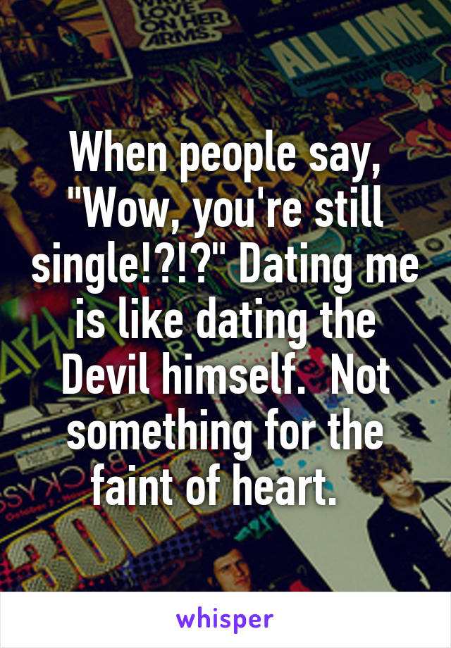 When people say, "Wow, you're still single!?!?" Dating me is like dating the Devil himself.  Not something for the faint of heart.  