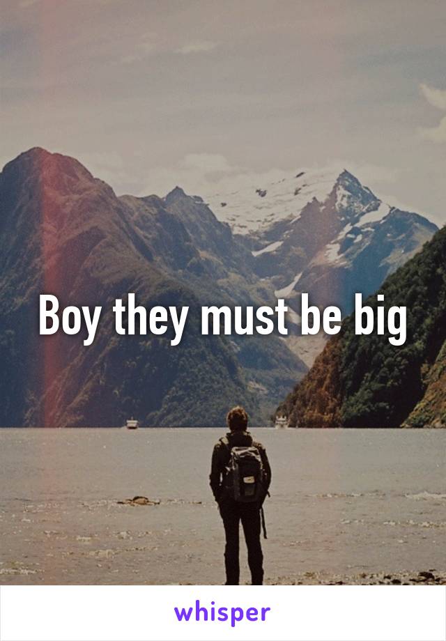 Boy they must be big