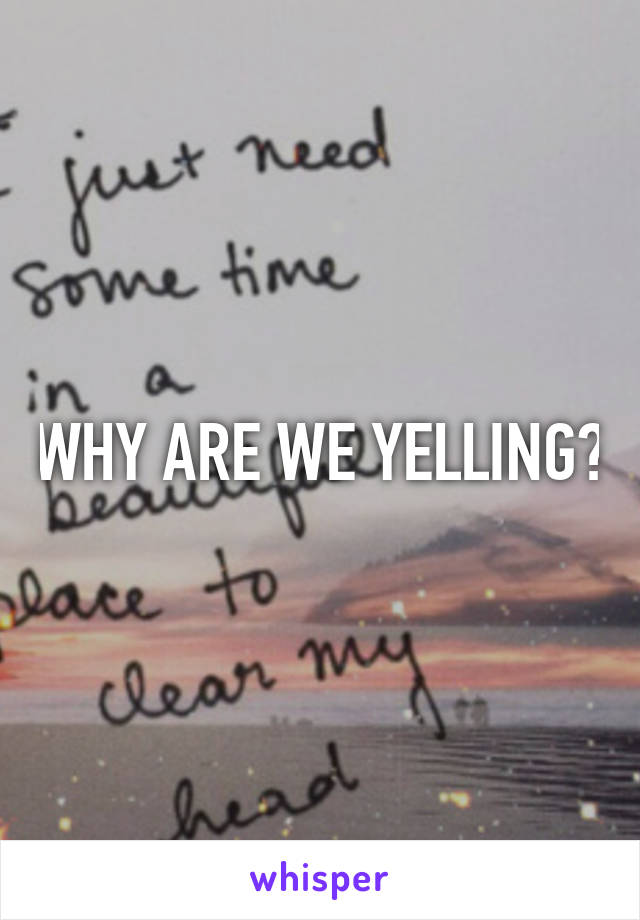 WHY ARE WE YELLING?