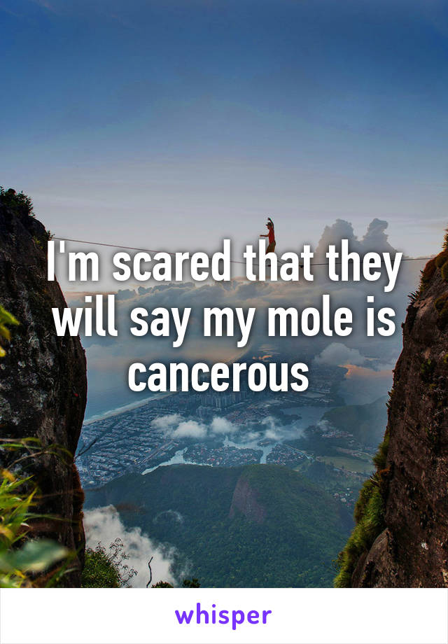 I'm scared that they will say my mole is cancerous 