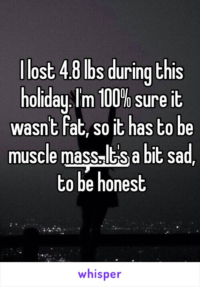 I lost 4.8 lbs during this holiday. I'm 100% sure it wasn't fat, so it has to be muscle mass. It's a bit sad, to be honest