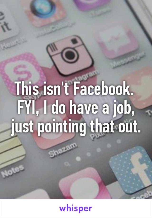 This isn't Facebook.  FYI, I do have a job, just pointing that out.