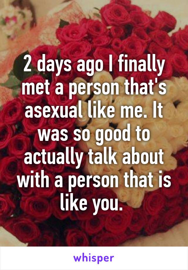 2 days ago I finally met a person that's asexual like me. It was so good to actually talk about with a person that is like you. 