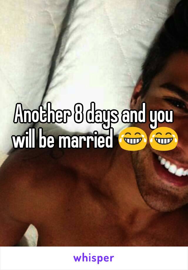 Another 8 days and you will be married 😂😂