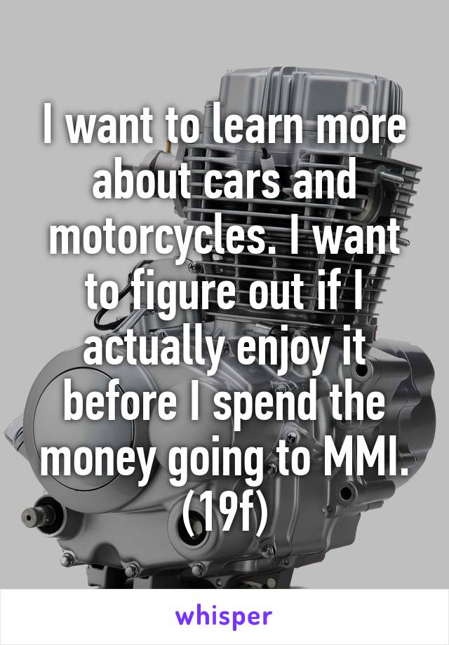 I want to learn more about cars and motorcycles. I want to figure out if I actually enjoy it before I spend the money going to MMI. (19f)