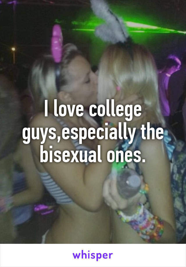 I love college guys,especially the bisexual ones.