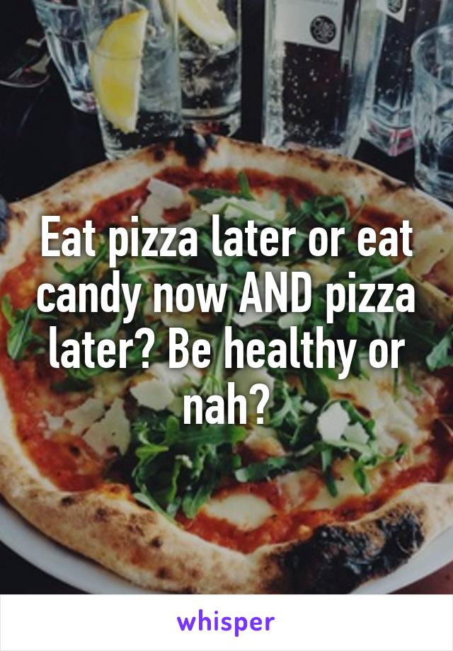 Eat pizza later or eat candy now AND pizza later? Be healthy or nah?